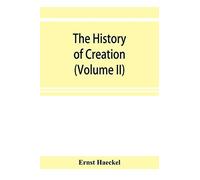 The History Of Creation; Or, The Development Of The Earth And Its Inhabitants By The Action Of Natural Causes. A Popular Exposition Of The Doctrine Of Evolution In General, And Of That Of Darwin, Goet
