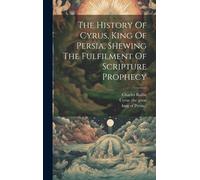 The History Of Cyrus, King Of Persia, Shewing The Fulfilment Of Scripture Prophecy