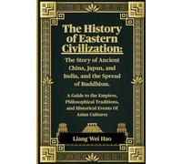 The History of Eastern Civilization: The Story of Ancient China, Japan, and India, and the Spread of Buddhism.: A Guide to the Empires, Philosophical ... and Historical Events Of Asian Cultures