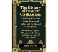The History of Eastern Civilization: The Story of Ancient China, Japan, and India, and the Spread of Buddhism.: A Guide to the Empires, Philosophical ... and Historical Events Of Asian Cultures