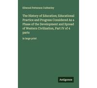 The History of Education; Educational Practice and Progress Considered As a Phase of the Development and Spread of Western Civilization, Part IV of 4 parts: in large print