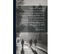 The History Of Education In New-Hampshire. A Discourse, Delivered Before The New-Hampshire Historical Society, At Their Annual Meeting In Concord, Jun