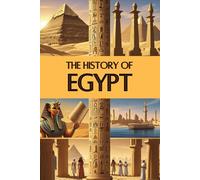 The History of Egypt: From the Age of the Pyramids and Mighty Pharaohs to Ancient Astronomy, Ingenious Inventions, and the Legacy of a Timeless Civilization
