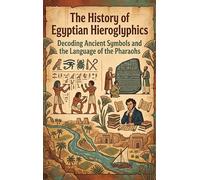 The History of Egyptian Hieroglyphics: Decoding Ancient Symbols and the Language of the Pharaohs