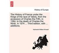 The History Of France Under The Kings Of The Race Of Valois, From The Accession Of Charles The Fifth, In 1364, To The Death Of Charles The Ninth, In ... ... Additions. The Third Edition, Vol. Ii