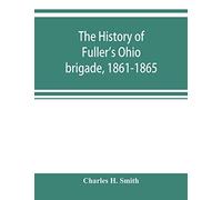 The History Of Fuller's Ohio Brigade, 1861-1865; Its Great March, With Roster, Portraits, Battle Maps And Biographies
