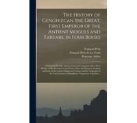 The History Of Genghizcan The Great, First Emperor Of The Antient Moguls And Tartars, In Four Books: Containing His Life, Advancement And Conquests, W