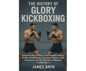 The History of Glory Kickboxing: Inside the Ring of Glory: The Complete History of Glory Kickboxing, Legendary Fighters, Epic Knockouts, and the Evolution of Modern Combat Sports