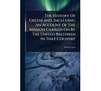 The History Of Greenland, Including An Account Of The Mission Carried On By The United Brethren In That Country
