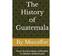 The History of Guatemala: From Ancient Maya Civilization to Modern Nationhood