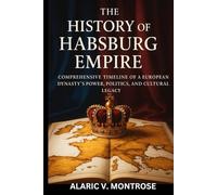 THE HISTORY OF HABSBURG EMPIRE: Comprehensive Timeline of a European Dynasty’s Power, Politics, and Cultural Legacy