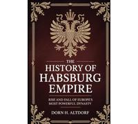 THE HISTORY OF HABSBURG EMPIRE: Rise and Fall of Europe’s Most Powerful Dynasty