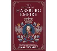The History Of Habsburg Empire: Understanding Innovation And Influence Of A Dynasty That Shaped European Civilization