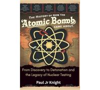 The History Of How The Atomic Bomb Came About: From Discovery to Detonation and the Legacy of Nuclear Testing