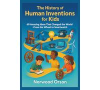 The History of Human Inventions for Kids: 60 Amazing Ideas That Changed the World-From the Wheel to the Smartwatch