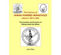 The History Of Human-Powered Monocycles (Volume I: 1867 To 1905): The Invention And Evolution Of Riding Inside One Wheel (Unicycles And Monocycles)