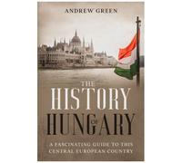 The History Of Hungary: A Fascinating Guide To This Central European Country