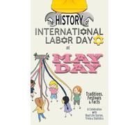 The History of International Labor Day and May Day - Traditions, Festivals, and Facts: A Celebration with Real-Life Stories, Trivia & Statistics