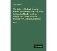 The History of Ireland, from the Earliest Period to the Year 1245, when the Annals of Boyle, which are Adopted and Embodied as the Running Text Authority, Terminate: Vol. I