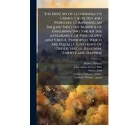 The History of Jacobinism: Its Crimes, Cruelties and Perfidies: Comprising an Inquiry Into the Manner of Disseminating, Under the Appearance of ... Order, Virtue, Religion, Liberty and Happine
