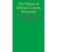 The History of Jefferson County, Wisconsin: Containing a History of Jefferson County, Its Early Settlement, Growth, Development, Resources, Etc;, Etc