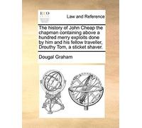 The History Of John Cheap The Chapman Containing Above A Hundred Merry Exploits Done By Him And His Fellow Traveller, Drouthy Tom, A Sticket Shaver.