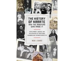 The History of Karate and the Masters Who Made It: Development, Lineages, and Philosophies of Traditional Okinawan and Japanese Karate-do