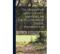 The History Of Linn County, Missouri. An Encyclopedia Of Useful Information