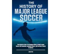 The History of Major League Soccer: From Kickoff to Glory: The Complete History of Major League Soccer, MLS Expansion, Legendary Players, and the Rise of Soccer in America