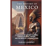 The History of Mexico: A Chronicle of Ancient Cultures, Foreign Invasion, Turmoil, and the Birth of a Modern Nation