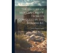 The History Of Modern Greece, From Its Conquest By The Romans B.C
