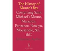 The History of Mount's Bay: Comprising Saint Michael's Mount, Marazion, Penzance, Newlyn, Mousehole, &C. &C