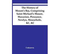 The History Of Mount's Bay, Comprising Saint Michael's Mount, Marazion, Penzance, Newlyn, Mousehole, &c, &c