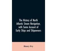 The History Of North Atlantic Steam Navigation, With Some Account Of Early Ships And Shipowners