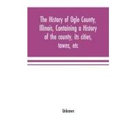 The History Of Ogle County, Illinois, Containing A History Of The County, Its Cities, Towns, Etc., A Biographical Directory Of Its Citizens, War Record Of Its Volunteers In The Late Rebellion, General