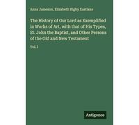The History of Our Lord as Exemplified in Works of Art, with that of His Types, St. John the Baptist, and Other Persons of the Old and New Testament: Vol. I