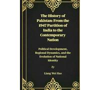 The History of Pakistan: From the 1947 Partition of India to the Contemporary Nation: Political Development, Regional Dynamics, and the Evolution of National Identity