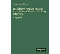 The History Of Parthians, Sassanids and Arabs; From The historians' history of the world: in large print