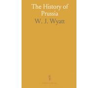 The History of Prussia: From the Earliest Times to the Present Day; Tracing the Origin and Development of Her Military Organization