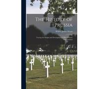 The History Of Prussia: Tracing The Origin And Development Of Her Military Organization