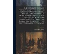 The History Of Richard Potter, A Sailor, And Prisoner In Newgate, Who Was Tried ... And Received Sentence Of Death For Attempting, At The Instigation