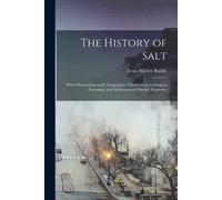 The History Of Salt: With Observations On Its Geographical Distribution, Geological Formation, And Medicinal And Dietetic Properties