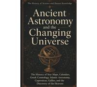 The History of Science and Human Knowledge: Ancient Astronomy and the Changing Universe: The History of Star Maps, Calendars, Gr osmology, Islamic ... Galileo, and the Discovery of the Heavens