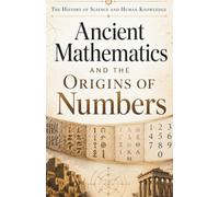 The History of Science and Human Knowledge: Ancient Mathematics and the Origins of Numbers: The History of Arithmetic, Geometry, Greek Mathematics, ... and the Foundations of Scientific Thought