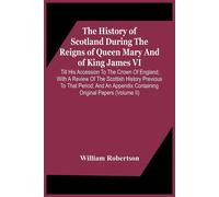 The History Of Scotland During The Reigns Of Queen Mary And Of King James Vi. Till His Accession To The Crown Of England; With A Review Of The Scottish History Previous To That Period; And An Appendix