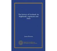 The history of Scotland, its Highlands, regiments and clans