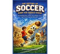 The History of Soccer Every Kid Should Know: The Inspiring Story of How Soccer Began, Grew, and Created Legends Kids Love