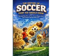 The History of Soccer Every Kid Should Know: The Inspiring Story of How Soccer Began, Grew, and Created Legends Kids Love