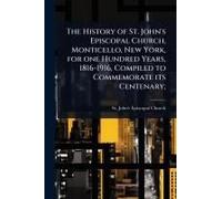 The History Of St. John's Episcopal Church, Monticello, New York, For One Hundred Years, 1816-1916, Compiled To Commemorate Its Centenary;
