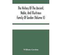 The History Of The Ancient, Noble, And Illustrious Family Of Gordon, From Their First Arrival In Scotland, In Malcolm Iii.'s Time, To The Year 1690